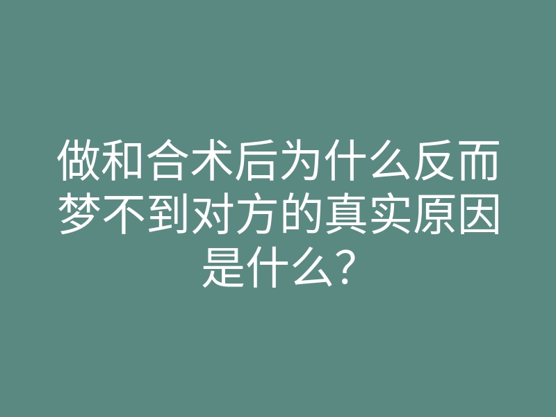 做和合术后为什么反而梦不到对方的真实原因是什么?