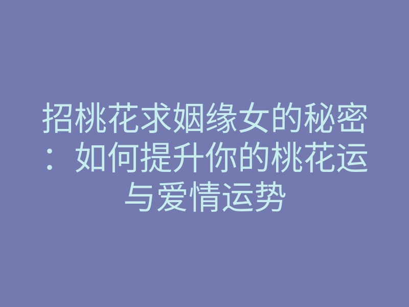 招桃花求姻缘女的秘密：如何提升你的桃花运与爱情运势