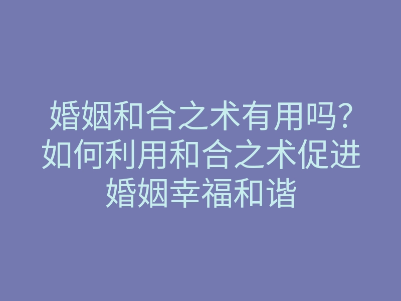 婚姻和合之术有用吗?如何利用和合之术促进婚姻幸福和谐