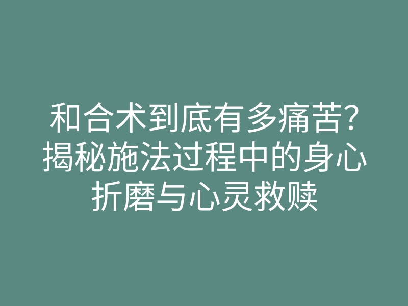 和合术到底有多痛苦?揭秘施法过程中的身心折磨与心灵救赎