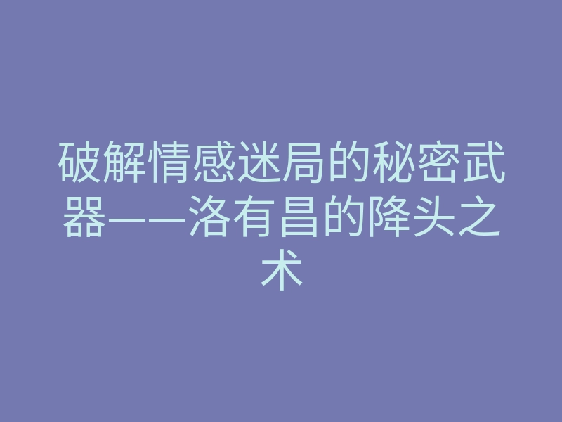 破解情感迷局的秘密武器——洛有昌的降头之术