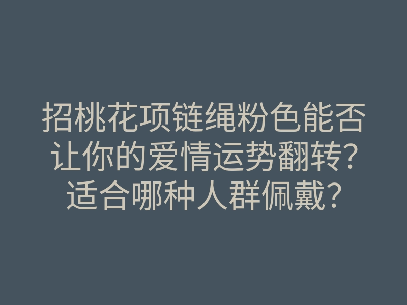 招桃花项链绳粉色能否让你的爱情运势翻转?适合哪种人群佩戴?