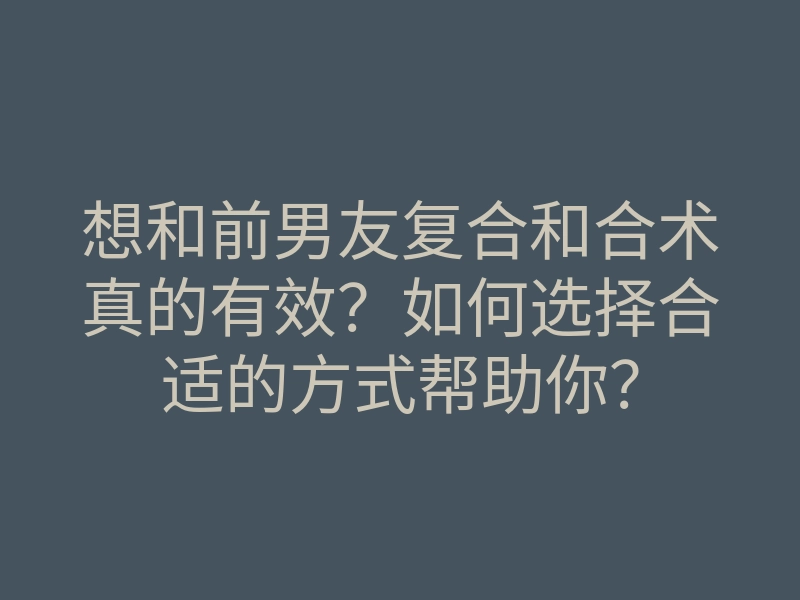 想和前男友复合和合术真的有效？如何选择合适的方式帮助你？