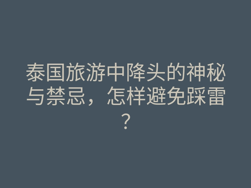 泰国旅游中降头的神秘与禁忌,怎样避免踩雷?