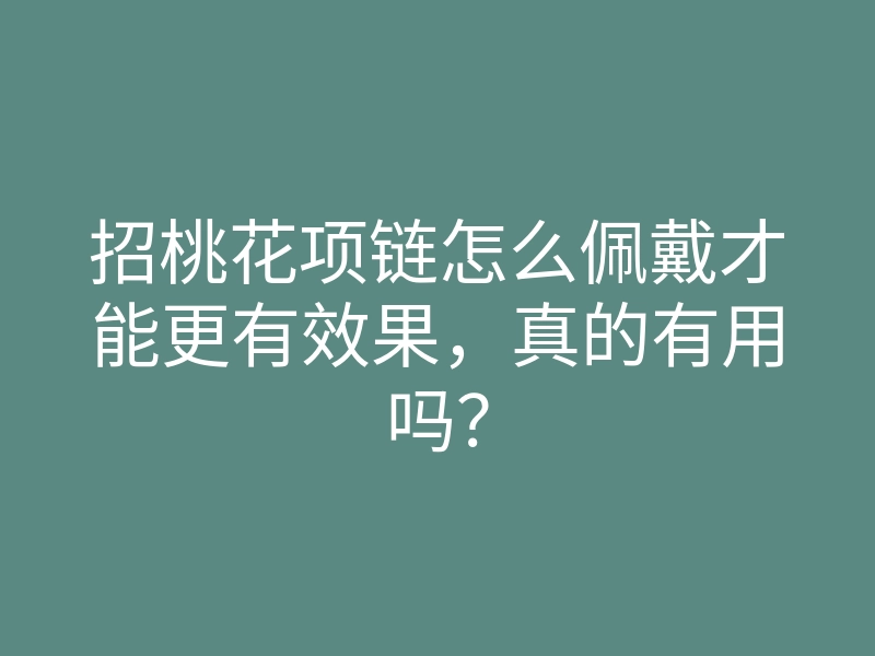 招桃花项链怎么佩戴才能更有效果,真的有用吗?