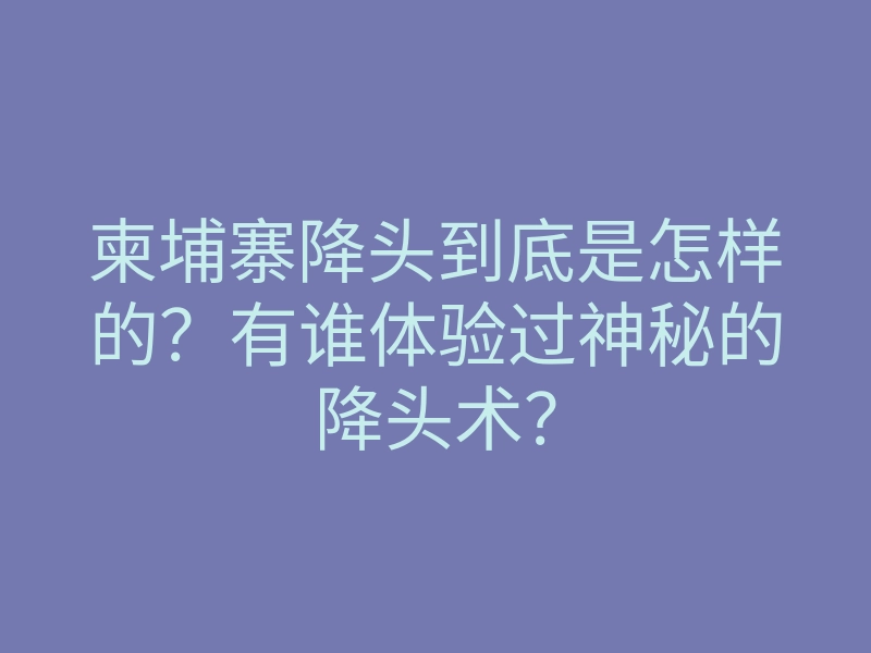 柬埔寨降头到底是怎样的?有谁体验过神秘的降头术?