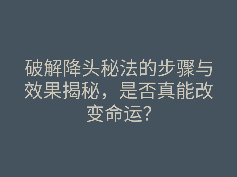 破解降头秘法的步骤与效果揭秘,是否真能改变命运?