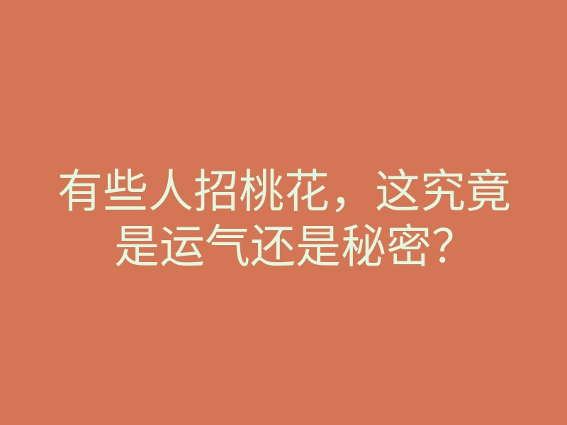 有些人招桃花，这究竟是运气还是秘密？