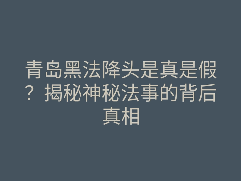 青岛黑法降头是真是假?揭秘神秘法事的背后真相