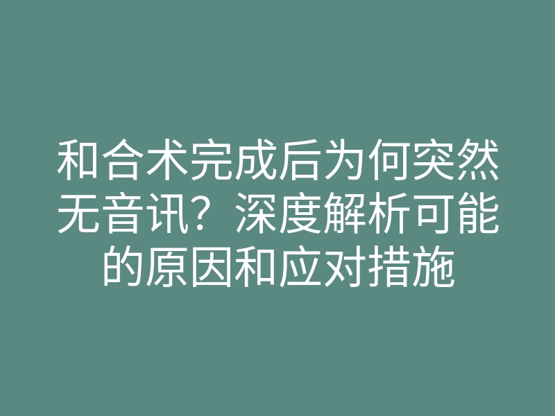 和合术完成后为何突然无音讯?深度解析可能的原因和应对措施