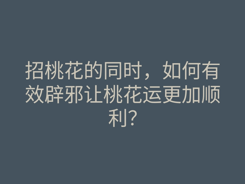 招桃花的同时，如何有效辟邪让桃花运更加顺利？