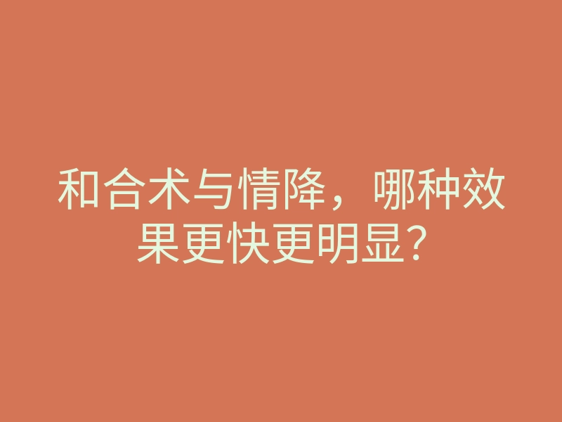 和合术与情降,哪种效果更快更明显?