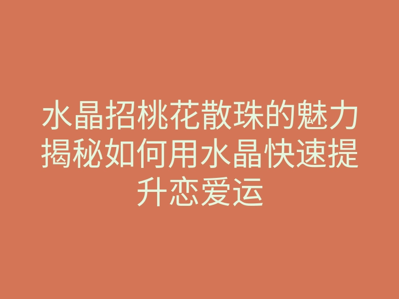 水晶招桃花散珠的魅力揭秘如何用水晶快速提升恋爱运