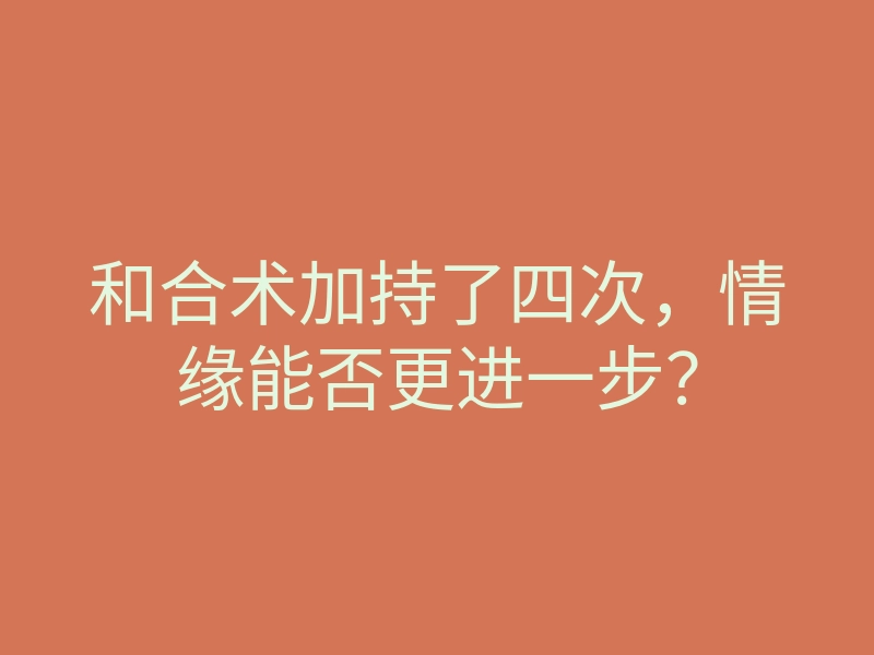 和合术加持了四次，情缘能否更进一步？