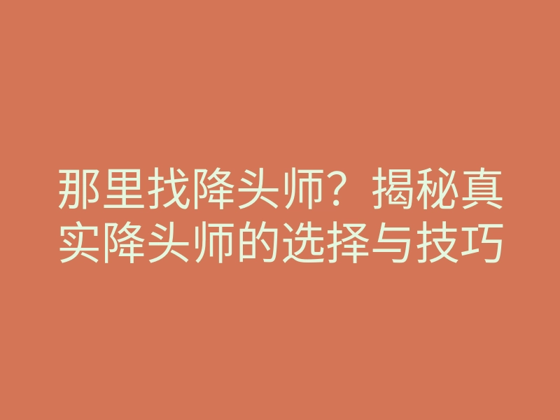 那里找降头师?揭秘真实降头师的选择与技巧