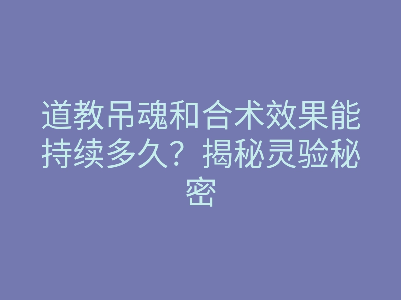 道教吊魂和合术效果能持续多久?揭秘灵验秘密