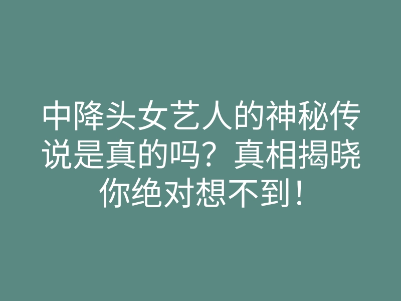 中降头女艺人的神秘传说是真的吗?真相揭晓你绝对想不到!