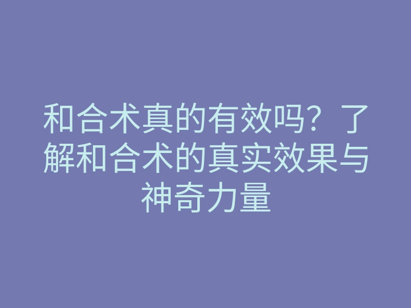 和合术真的有效吗?了解和合术的真实效果与神奇力量