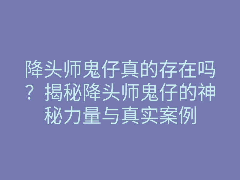 降头师鬼仔真的存在吗?揭秘降头师鬼仔的神秘力量与真实案例