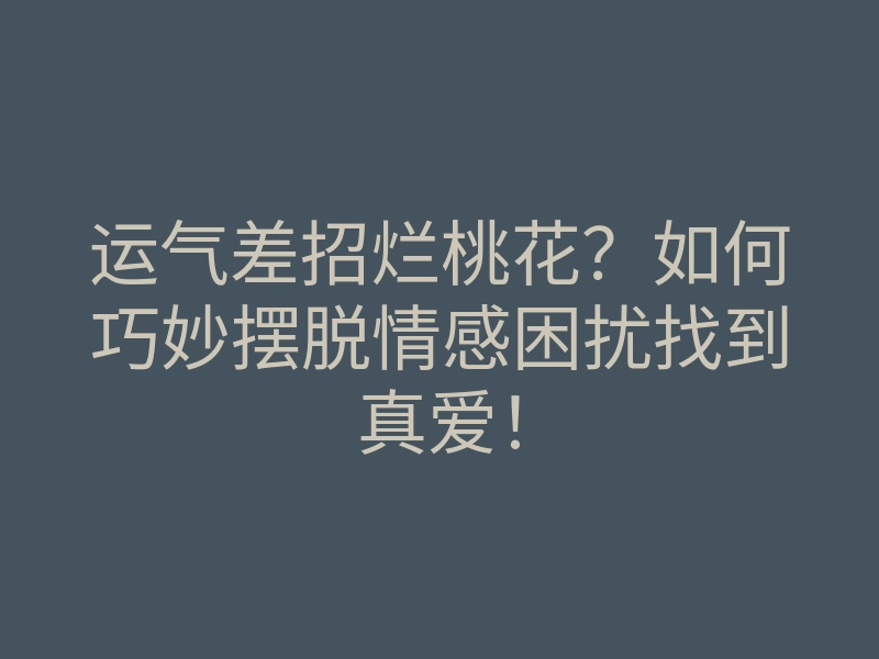 运气差招烂桃花?如何巧妙摆脱情感困扰找到真爱!