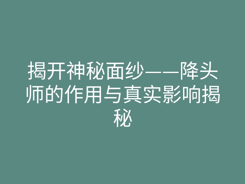 揭开神秘面纱——降头师的作用与真实影响揭秘