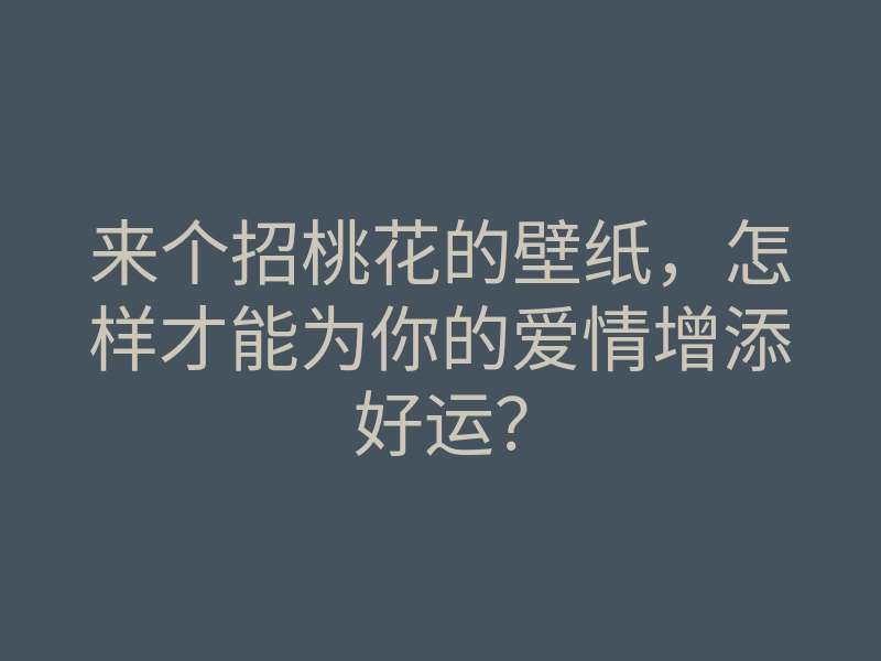 来个招桃花的壁纸，怎样才能为你的爱情增添好运？