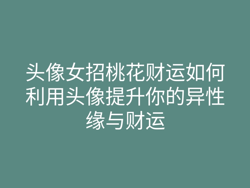 头像女招桃花财运如何利用头像提升你的异性缘与财运