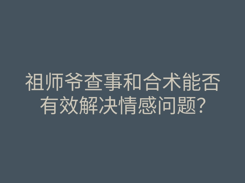 祖师爷查事和合术能否有效解决情感问题？