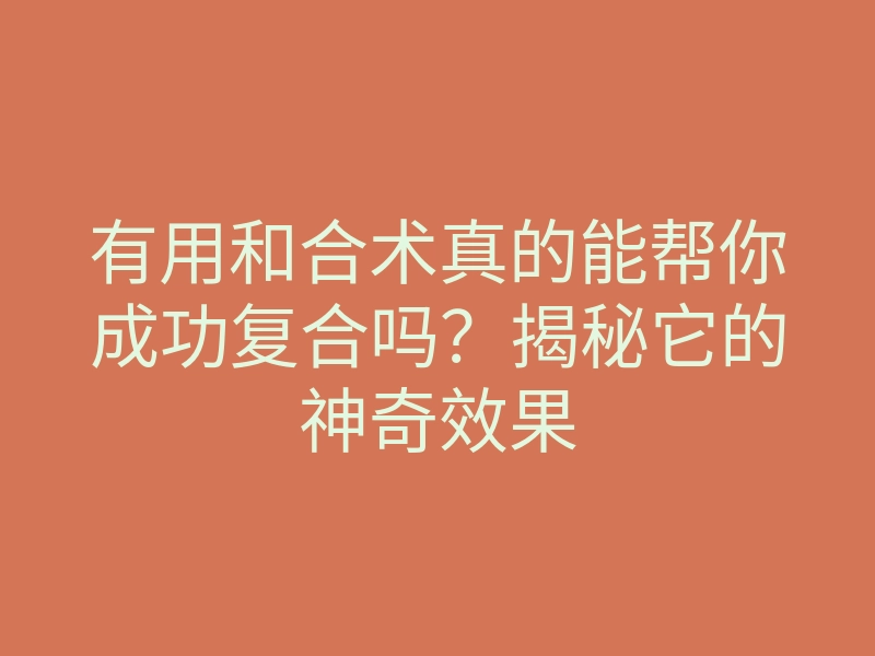 有用和合术真的能帮你成功复合吗?揭秘它的神奇效果