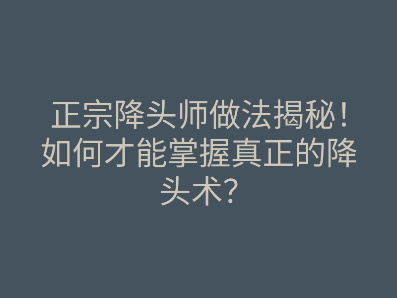 正宗降头师做法揭秘!如何才能掌握真正的降头术?
