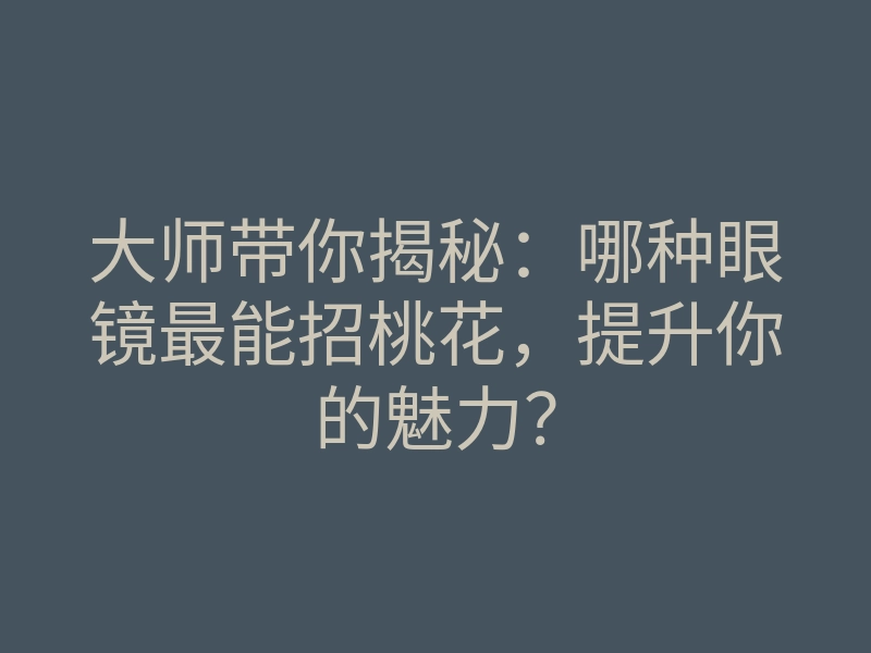 大师带你揭秘:哪种眼镜最能招桃花,提升你的魅力?