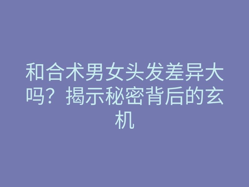 和合术男女头发差异大吗?揭示秘密背后的玄机