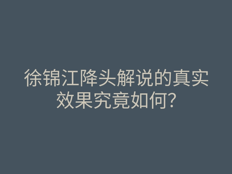 徐锦江降头解说的真实效果究竟如何?