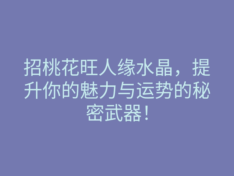 招桃花旺人缘水晶,提升你的魅力与运势的秘密武器!