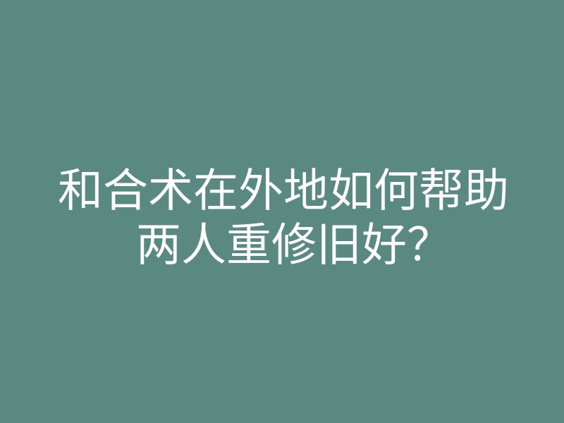 和合术在外地如何帮助两人重修旧好?