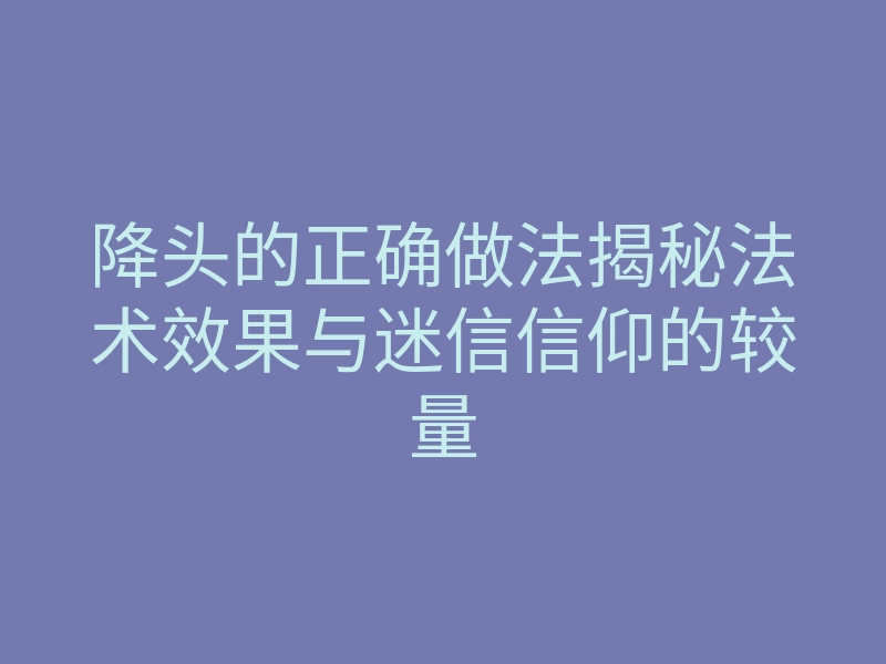 降头的正确做法揭秘法术效果与迷信信仰的较量