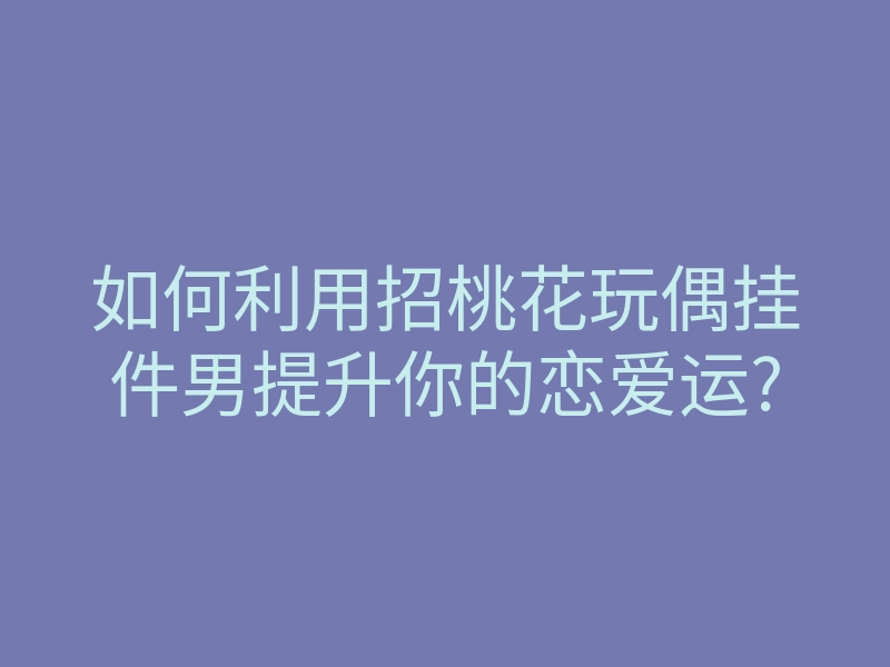 如何利用招桃花玩偶挂件男提升你的恋爱运?