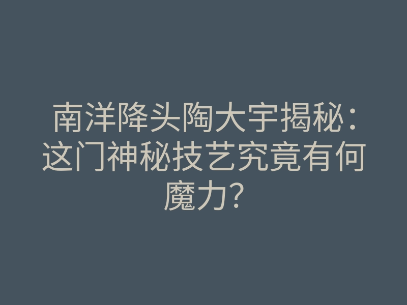 南洋降头陶大宇揭秘:这门神秘技艺究竟有何魔力?