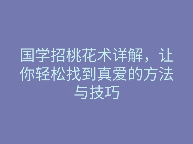 国学招桃花术详解,让你轻松找到真爱的方法与技巧