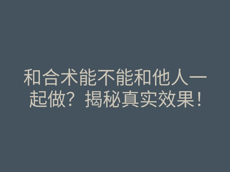 和合术能不能和他人一起做?揭秘真实效果!
