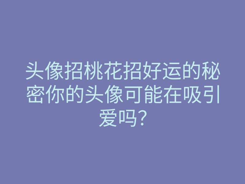头像招桃花招好运的秘密你的头像可能在吸引爱吗?