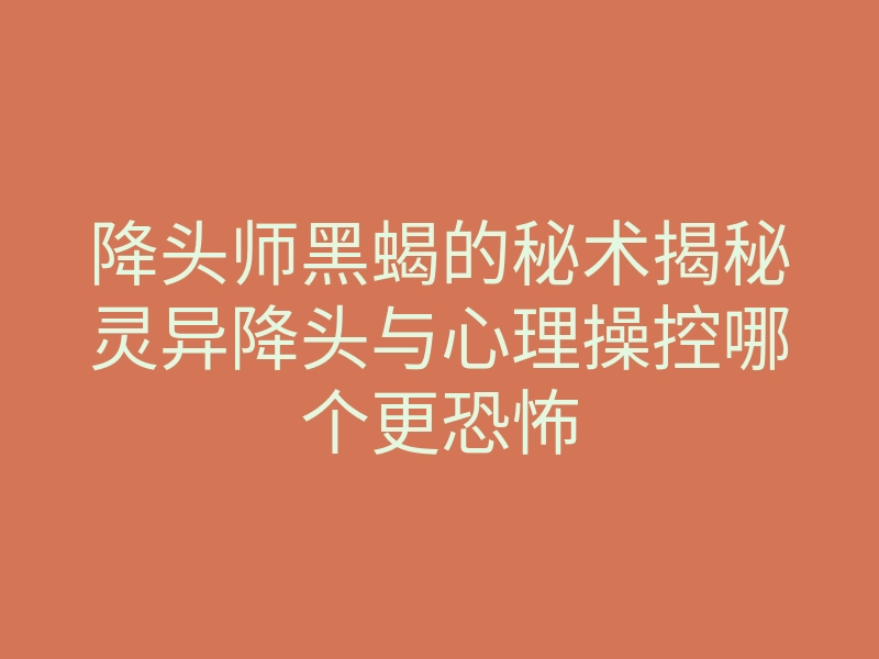 降头师黑蝎的秘术揭秘灵异降头与心理操控哪个更恐怖