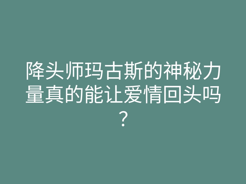降头师玛古斯的神秘力量真的能让爱情回头吗?