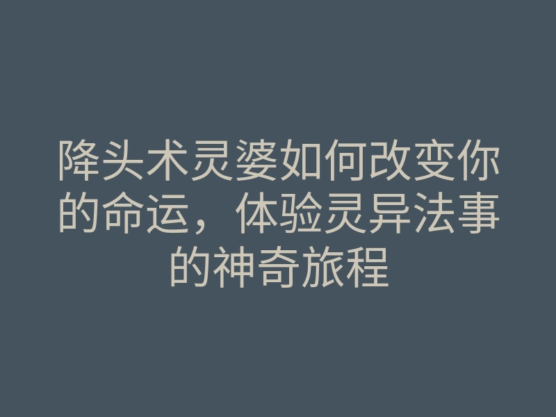 降头术灵婆如何改变你的命运,体验灵异法事的神奇旅程