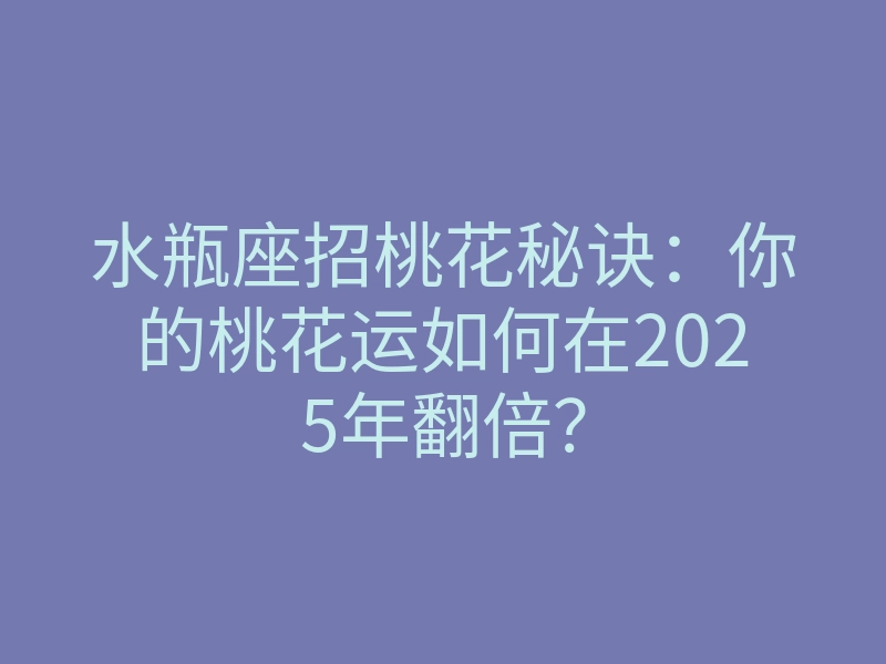 水瓶座招桃花秘诀：你的桃花运如何在2025年翻倍？