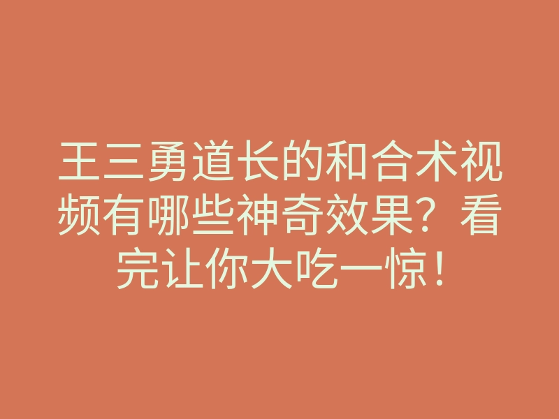 王三勇道长的和合术视频有哪些神奇效果？看完让你大吃一惊！