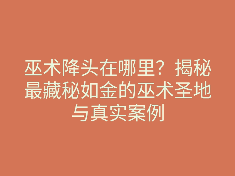 巫术降头在哪里?揭秘最藏秘如金的巫术圣地与真实案例