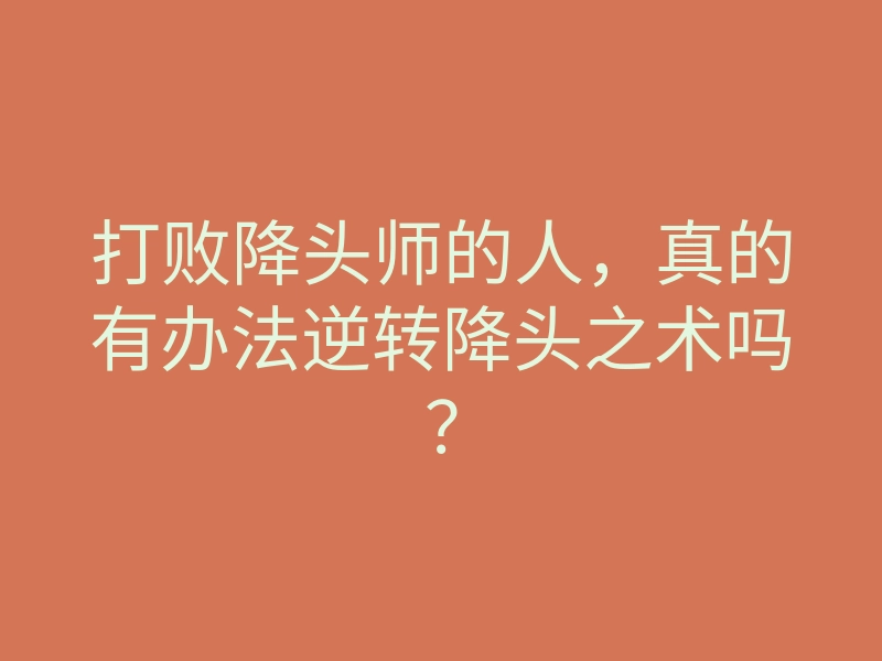 打败降头师的人,真的有办法逆转降头之术吗?