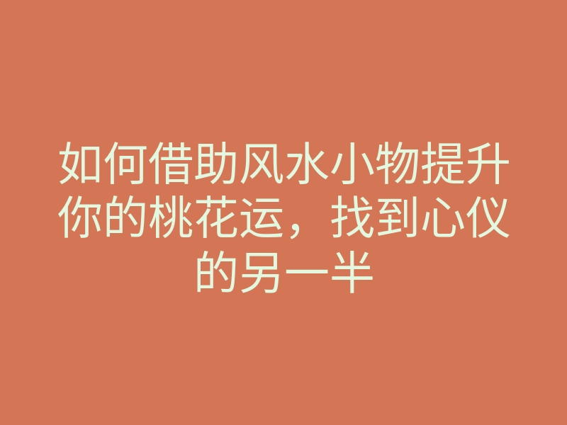 如何借助风水小物提升你的桃花运,找到心仪的另一半