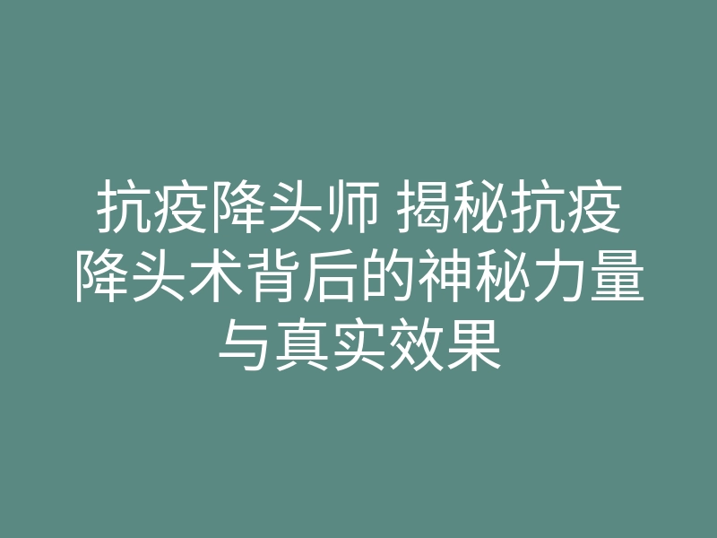 抗疫降头师 揭秘抗疫降头术背后的神秘力量与真实效果